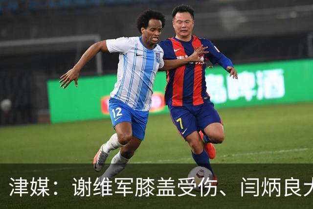 津媒：谢维军膝盖受伤、闫炳良大腿出现反应，还需做进一步检查