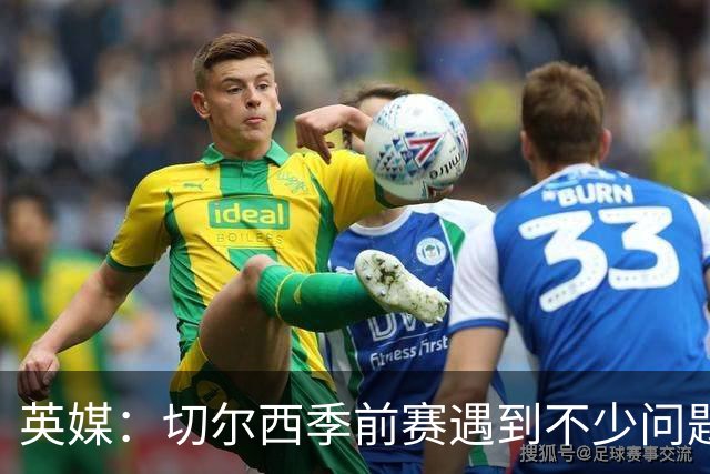 英媒：切尔西季前赛遇到不少问题，包括长途飞行、赞助商和场地